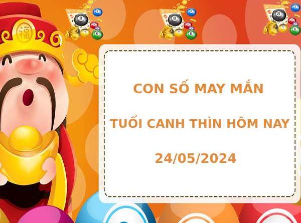 Con số may mắn tuổi Canh Thìn ngày 24/5/2024 hôm nay dễ ăn